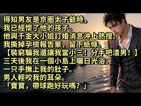 得知男友是京圈太子爺時，我已懷了他的孩子。他與千金大小姐訂婚消息沖上熱搜。我留下紙條離開【裝窮騙我還想讓我當小三！分手吧渣男！】三天後我在一個小島上曬日光浴，一只手撫上我的肚子「寶寶，帶球跑好玩嗎？」