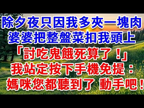 除夕夜只因我多夾一塊肉，婆婆當眾把整盤菜扣我頭上，丈夫扯著我頭發拖到院裏：討吃鬼餓死算了！我站定按下手機免提：「媽咪，您都聽到了 動手吧！」#詩涵講故事#為人處世#生活經驗#情感故事#晚年哲理#說故事