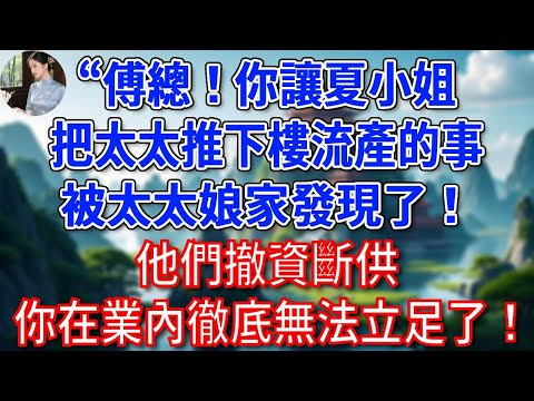 “傅總！你讓夏小姐把太太推下樓流產的事，被太太娘家發現了！他們撤資斷供，你在業內徹底無法立足了！” 他聽後雙腿發軟，癱坐在地！#為人處世#生活經驗#情感故事#故事#小說#戀愛#情感#婚姻