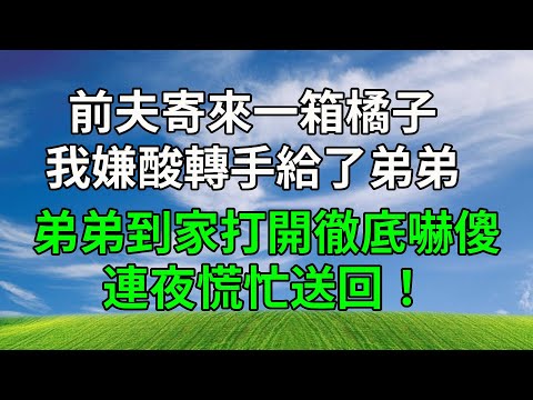前夫寄來一箱橘子，我嫌酸轉手給了弟弟，弟弟到家打開一看徹底嚇傻，連夜慌忙送回！#生活經驗 #人生感悟 #故事分享 #為人處世 #故事頻道 #打脸