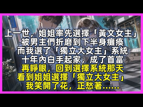 【完結】上一世，姐姐率先選擇「黃文女主」被男主們折磨到下半身癱瘓，而我選了「獨立大女主」系統，十年內白手起家，成了首富。再睜眼，回到選擇系統那天，看到姐姐選擇「獨立大女主」我笑開了花，正愁著……