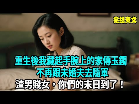 重生後我藏起手腕上的家傳玉鐲，不再跟未婚夫去隨軍，渣男賤女，你們的末日到了！#爽文#重生