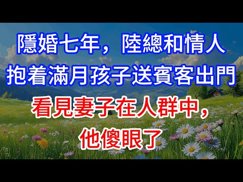 【完結】隱婚七年，陸總和情人抱着滿月孩子送賓客出門，看見妻子在人群中，他傻眼了