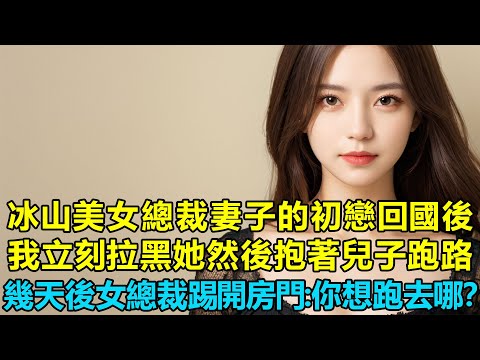 當冰山美女總裁妻子的初戀回國後，我知道我的陰謀要被她拆穿了，我立刻拉黑她然後抱著兒子跑路，幾天後女總裁踢開房門：你想跑哪去？
