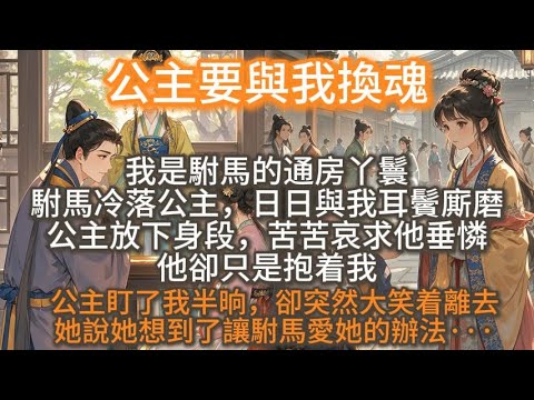 完結大女主爽文:公主要與我換魂,我是駙馬的通房丫鬟,駙馬冷落公主,日日與我耳鬢廝磨,公主放下身段,苦苦哀求他垂憐,他卻只是抱着我,公主盯了我半晌,卻突然大笑着離去。她說她想到了讓駙馬愛她的辦法···