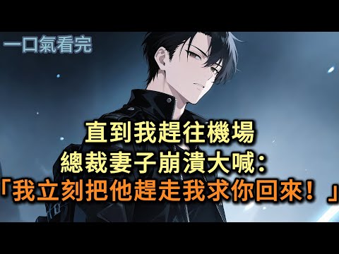 直到我趕往機場，總裁妻子崩潰大喊：「我立刻把安青岩趕走！我求你回來！」#小说 #爽文