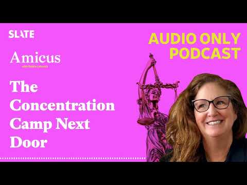 The Concentration Camp Next Door | Amicus With Dahlia Lithwick | Law, justice, and the courts