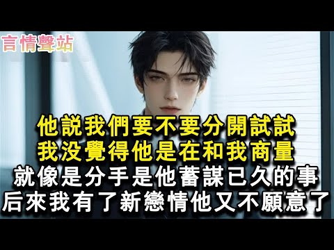 【情感故事】他說我們要不要分開試試。我沒覺得他是在和我商量。就像是分手是他蓄謀已久的事。後來我有了新戀情他又不願意了。#小說 #愛情 #故事