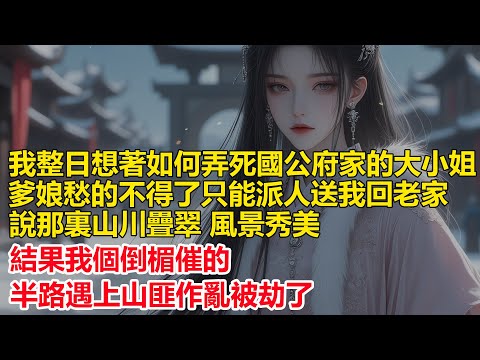 我整日想著如何弄死國公府的大小姐，爹娘愁的不得了只能派人送我回老家，說那裏山川疊翠 風景秀美，結果我個倒楣催的竟在半路遇上山匪作亂被劫了.....