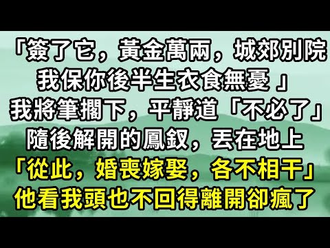「簽了它，黃金萬兩，城郊別院，我保你後半生衣食無憂 」我將筆擱下，平靜道「不必了」隨後解開的鳳釵，丟在地上「從此，婚喪嫁娶，各不相干」他看我頭也不回得離開卻瘋了#小说