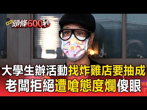 大學生辦活動「找樓下炸雞店要抽成」！老闆拒絕「遭嗆態度爛」回擊：我傻啦！還要謝謝你【頭條600秒】
