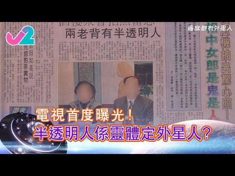 【精華 EP11｜邊度都有外星人】電視首度曝光！半透明人係靈體定外星人？｜J2