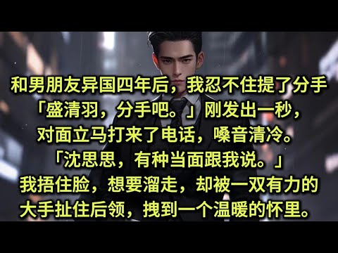 和男朋友异国四年后，我忍不住提了分手。「盛清羽，分手吧。」刚发出一秒，对面立马打来了电话，嗓音清冷。「沈思思，有种当面跟我说。」我捂住脸，想要溜走，却被一双有力的大手扯住后领，拽到一个温暖的怀里。
