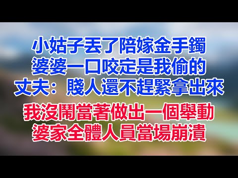 小姑子丟了陪嫁金手鐲，婆婆一口咬定是我偷的，丈夫：賤人還不趕緊拿出來，我沒鬧當著做出一個舉動，婆家全體人員當場崩潰#情感故事 #為人處世 #生活經驗