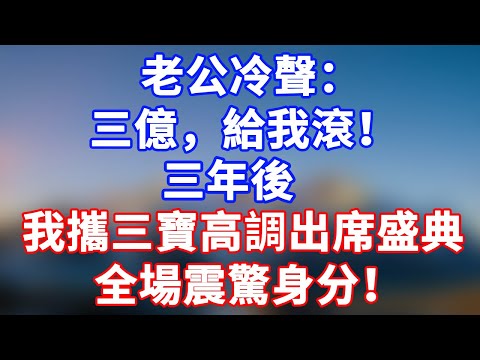 完結版！老公冷聲：三億，給我滾！三年後我攜三寶高調出席盛典，全場震驚身分！#情感故事 #為人處世 #老年生活 #米思故事 #深夜读书 #養老 #幸福人生 #晚年幸福