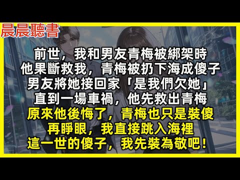 再睜眼，回到我和男友青梅被綁架時，我直接跳入海裡，這一世的傻子，我先裝為敬吧！前世男友果斷救我，青梅被扔下海成傻子，男友將她接回家「是我們欠她」直到一場車禍，他先救出青梅，原來他後悔了，青梅也只是裝傻