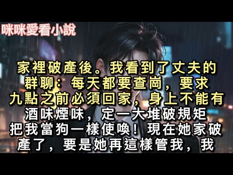 家裡破產後。我看到了丈夫的群聊：【每天都要查崗，要求九點之前必須回家，身上不能有酒味煙味，定一大堆破規矩，把我當狗一樣使喚！】#小說 #甜寵 