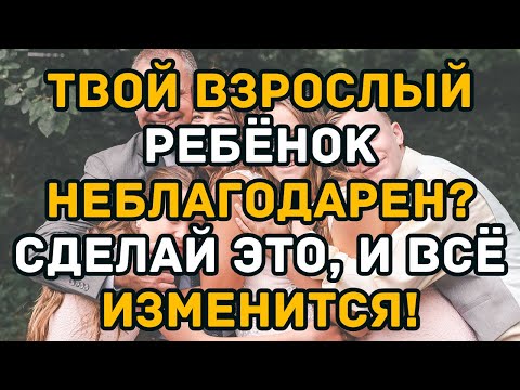 Твой взрослый ребёнок неблагодарен? Сделай ЭТО, и всё изменится!