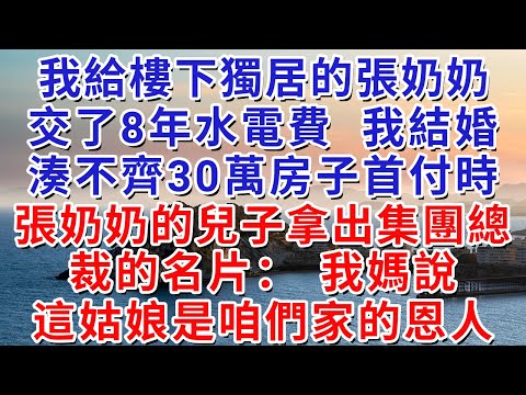 我給樓下獨居的張奶奶交了8年水電費，我結婚湊不齊30萬房子首付時，張奶奶的兒子拿出集團總裁的名片：“我媽說，這姑娘是咱們家的恩人”