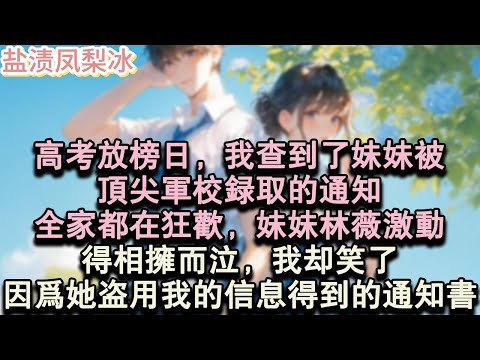【甜寵完結】高考放榜日，我查到了妹妹被，頂尖軍校錄取的通知，全家都在狂歡，妹妹林薇激動得相擁而泣，我卻笑了。因為她是盜用我的資訊得到的錄取通知書。#言情 #小說 #愛情