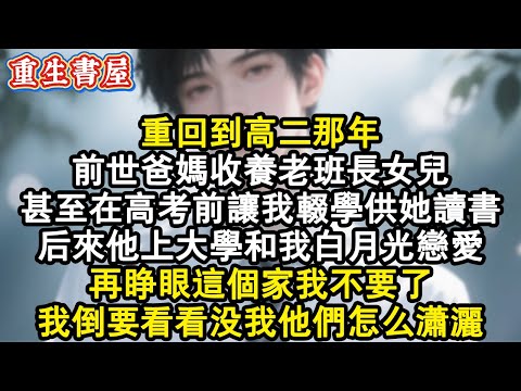 【重生爽文】重回到高二那年。前世爸媽收養老班長女兒，甚至在高考前讓我輟學供她讀書，後來他上大學和我白月光戀愛。再睜眼這個家我不要了，我倒要看看沒我他們怎麼瀟灑。#小說 #重生故事 #爽文