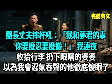 團長丈夫摔杯吼：“我和夢君的事，你要麼忍要麼搬！” 我連夜收拾行李，扔下嗷嗷待哺的孩子和眼瞎的婆婆，以為我會忍氣吞聲的他徹底傻眼了#爽文#重生#原創