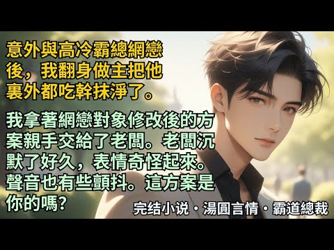 【完結小說】意外與高冷霸總網戀後，我把他裏外都吃幹抹淨了。我拿著網戀對象修改後的方案親手交給了老闆。老闆沉默了好久，表情奇怪起來。聲音也有些顫抖。這方案是你的嗎？#小說 #爽文 #甜文 #霸道總裁