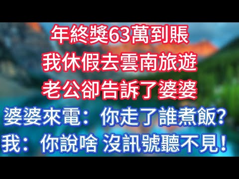 年終獎63萬到賬，我休假去雲南旅遊，老公卻告訴了婆婆。婆婆來電：你走了誰煮飯？我：你說啥，沒訊號聽不見！ #傾聽故事會 #情感故事 #老人频道 #老年健康 #為人處世 #老年生活