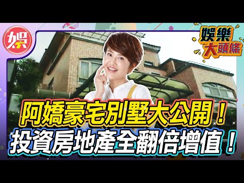 阿嬌豪宅別墅大公開！空間大到可以放2台冰箱 投資房地產現今全翻倍增值？【＃娛樂大頭條】#阿嬌