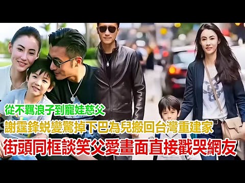 從 “不羈浪子” 到 “寵娃慈父”！謝霆鋒蜕變驚掉下巴：為兒子搬回台灣重建家，街頭同框談笑，父愛畫面直接戳哭網友