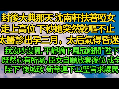 封後大典那天 沈南軒扶著啞女走上高位，下秒她突然乾嘔不止 太醫診斷出孕三月，太后氣得昏迷。我沒吵沒鬧，平靜摘下鳳冠離開“陛下既然心有所屬，臣女自願放棄後位 成全陛下”