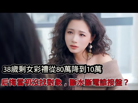 38歲網紅剩女彩禮從80萬降到10萬，直言後悔大學時沒談對象，如今斷水斷電誰來接盤？