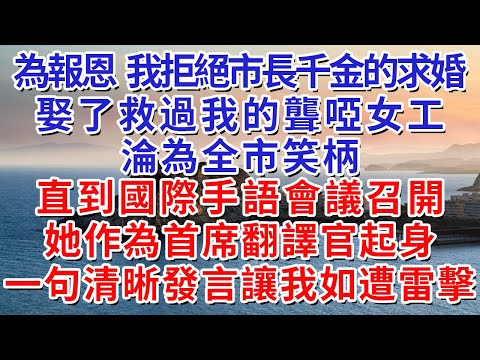 為報恩，我拒絕市長千金的求婚，娶了救過我的聾啞女工，淪為全市笑柄。直到國際手語會議召開，她作為首席翻譯官起身，一句清晰發言讓我如遭雷擊。