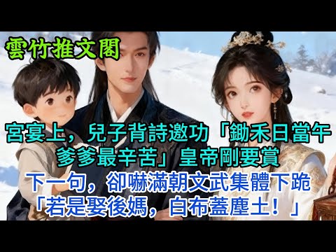 【一口氣看完】宮宴上，兒子背詩邀功「鋤禾日當午爹爹最辛苦」皇帝剛要賞下一句，卻嚇滿朝文武集體下跪「若是娶後媽，白布蓋塵土！」#古言 #小說#爽文#故事頻道#完結