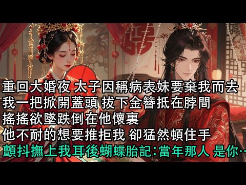 【一口氣看完】重回大婚夜 太子因稱病表妹要棄我而去，我一把掀開蓋頭 拔下金簪抵在脖間，搖搖欲墜跌倒在他懷裏，他不耐的想要推拒我 卻猛然頓住手，顫抖撫上我耳後蝴蝶胎記：當年那人 是你…