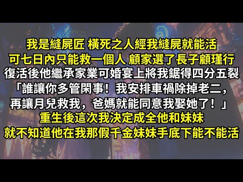 橫死之人經我縫屍就能活，顧家長子顧瑾行復活後繼承家業卻將我鋸得四分五裂：「誰讓你多管閑事！我除掉老二再讓月兒救我，爸媽就能同意我娶她了！」重生後我決定成全，就不知道他在我那假千金妹妹手底下能不能活。