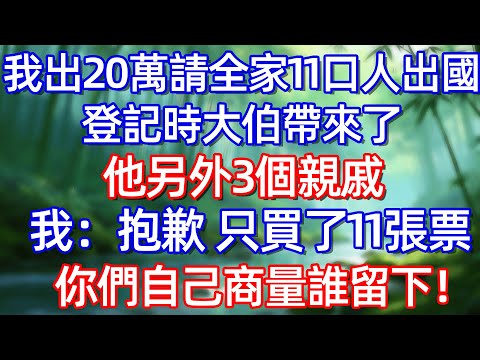 我出20萬請全家11回人出国 登記時大伯带來了他另外3個親戚 我:抱歉 只買了们張票 你們自己商量誰留下!!#情感故事 #生活經驗  #為人處世  #老年生活#故事