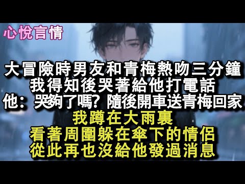 大冒險時男友和青梅熱吻三分鐘。我得知後生氣大鬧，哭著給他打電話。他冷淡出聲：「哭夠了嗎？」隨後開車送青梅回家。我蹲在大雨裏，再也沒給他發過消息#小說 #故事 #言情
