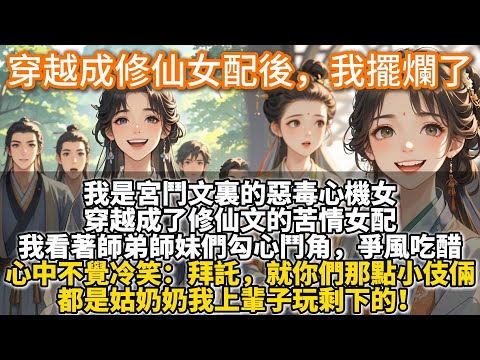 完結不落俗套穿越文：穿越成修仙女配後，我擺爛了。我是宮鬥文裏的惡毒心機女，穿越成了修仙文的苦情女配。我看著師弟師妹們勾心鬥角，爭風吃醋，心中不覺冷笑：拜託，就你們那點小伎倆，都是姑奶奶我上輩子玩剩下的