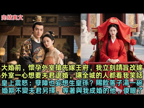 大婚前，懷孕外室搶先嫁王府，我立刻請旨改嫁，外室一心想要夫君退婚，讓全城的人都看我笑話。皇上震怒：孽障也妄想生皇孫？賜飲落子湯一碗，婚期不變夫君另擇，等著與我成婚的他，傻眼了！#故事#爽文#大婚#古言