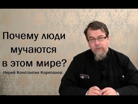Почему люди мучаются в этом мире? Иерей Константин Корепанов.