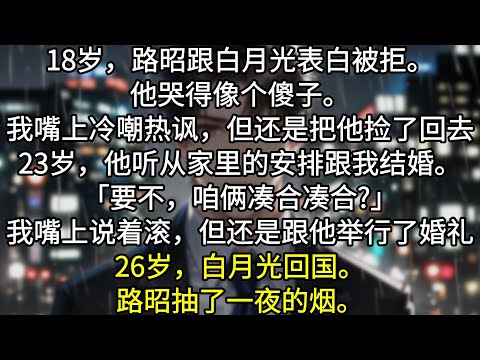 18岁，路昭跟白月光表白被拒。他哭得像个傻子。我嘴上冷嘲热讽，但还是把他捡了回去。23岁，他听从家里的安排跟我结婚。「要不，咱俩凑合凑合?」我嘴上说着滚，但还是跟他举行了婚礼。26岁，白月光回国。