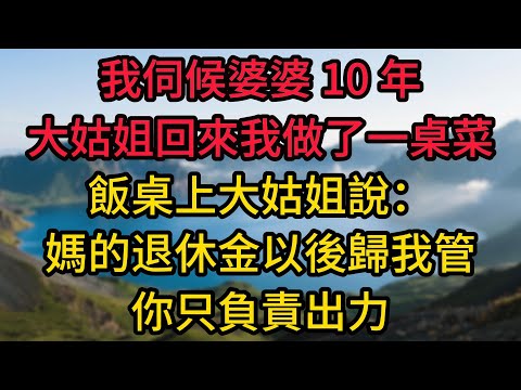 我伺候婆婆 10 年，大姑姐回來我做了一桌菜，飯桌上大姑姐說：弟妹，媽的退休金以後歸我管，你只負責出力，我當場掀了桌子回了娘家