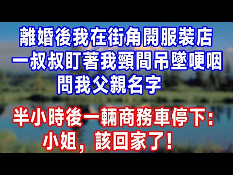 離婚後我在街角開服裝店，一叔叔盯著我頸間吊墜哽咽，問我父親名字，半小時後一輛商務車停下：小姐，該回家了！#生活經驗 #生活 #人生感悟 #正能量