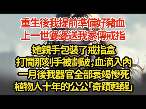 重生後我提前準備好豬血，上一世婆婆送我家傳戒指她親手包裝了戒指盒打開那刻手被劃破，血滴入內一月後我器官全部衰竭慘死植物人十年的公公「奇蹟甦醒」