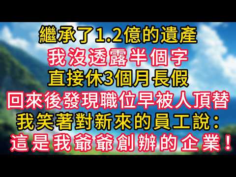 繼承了1.2億的遺產,我沒透露半個字,直接休3個月長假。回來後發現我的職位早被人頂替,我笑著對新來的員工說:“這是我爺爺創辦的企業”!#幸福生活#為人處世#生活經驗#情感故事#婆媳故事#子女孝順