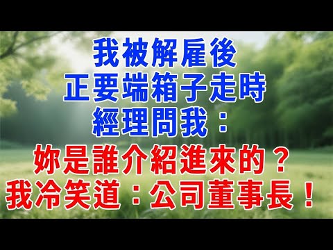 我被解雇後，正要端箱子走時，經理問我：妳是誰介紹進來的？我冷笑道：公司董事長！#生活經驗 #人生感悟 #情感故事 #打脸 #爽文 #职场