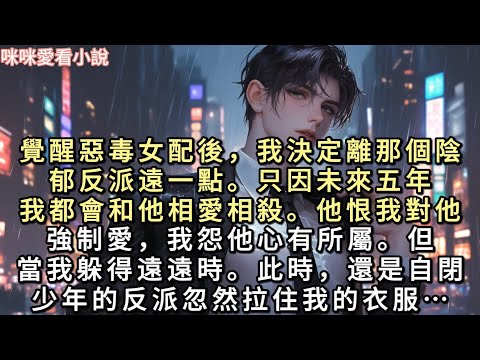 覺醒惡毒女配後，我決定離那個陰鬱反派遠一點。只因未來五年，我都會和他相愛相殺。他恨我對他強制愛，我怨他心有所屬。但當我躲得遠遠時…#一口氣看完 #甜寵 #小說 