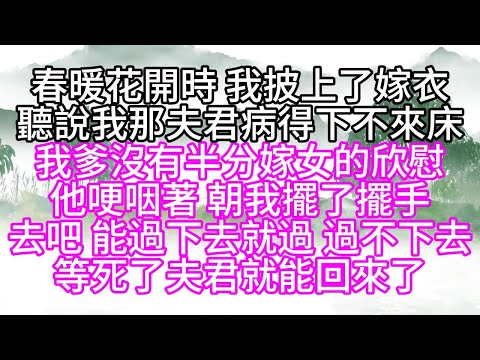 春暖花開時，我披上了嫁衣，聽說，我那夫君病得下不來床，我爹沒有半分嫁女的欣慰，他哽咽著，朝我擺了擺手，去吧，能過下去就過，過不下去，等死了夫君，就能回來了【幸福人生】