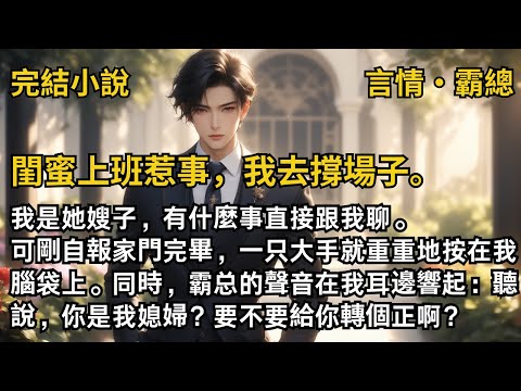 【完結小說】閨蜜上班惹事，我去撐場子。我是她嫂子，有什麼事直接跟我聊。可剛自報家門完畢，霸总的聲音在我耳邊響起：聽說，你是我媳婦？要不要給你轉個正啊？#一口氣看完 #小說  #完結 #甜文  #霸總